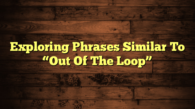 Exploring Phrases Similar To “Out Of The Loop”