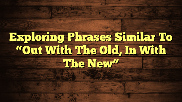 Exploring Phrases Similar To “Out With The Old, In With The New”