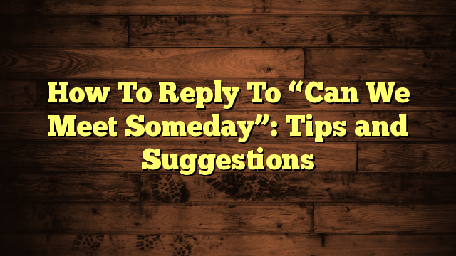 How To Reply To “Can We Meet Someday”: Tips and Suggestions