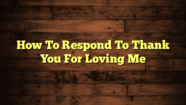 How To Respond To Thank You For Loving Me