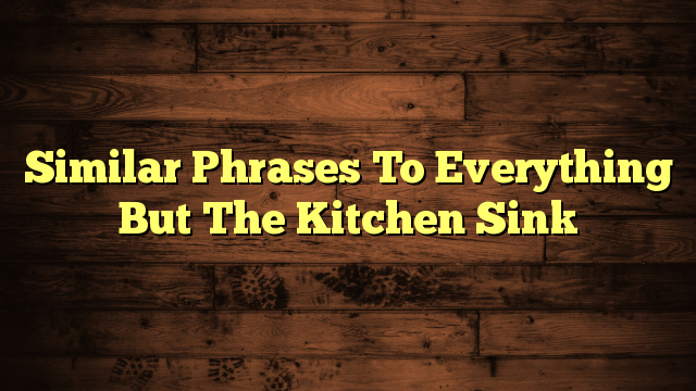 Similar Phrases To Everything But The Kitchen Sink