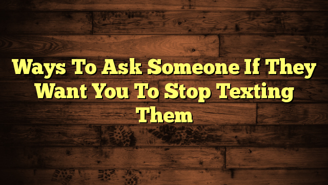 Ways To Ask Someone If They Want You To Stop Texting Them