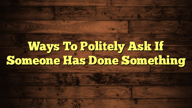 Ways To Politely Ask If Someone Has Done Something